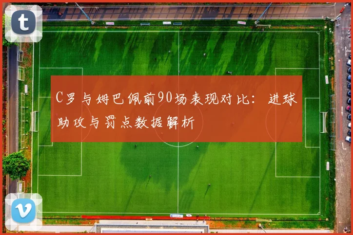C罗与姆巴佩前90场表现对比：进球助攻与罚点数据解析