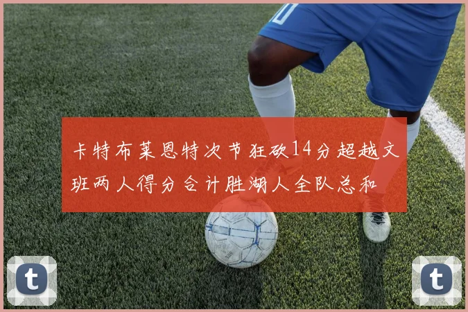 卡特布莱恩特次节狂砍14分超越文班两人得分合计胜湖人全队总和