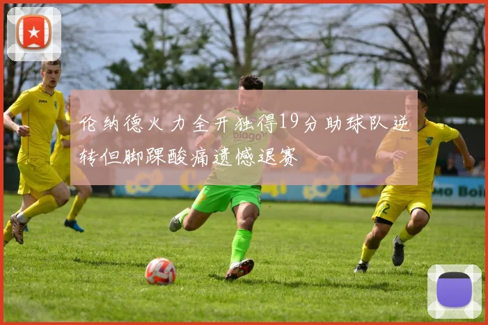 伦纳德火力全开独得19分助球队逆转但脚踝酸痛遗憾退赛