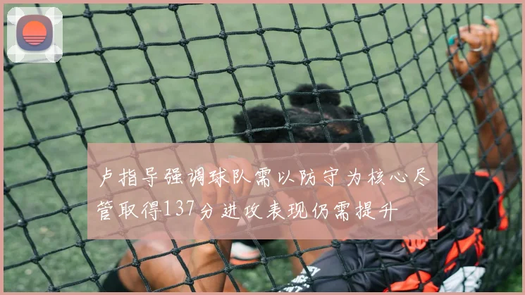 卢指导强调球队需以防守为核心尽管取得137分进攻表现仍需提升