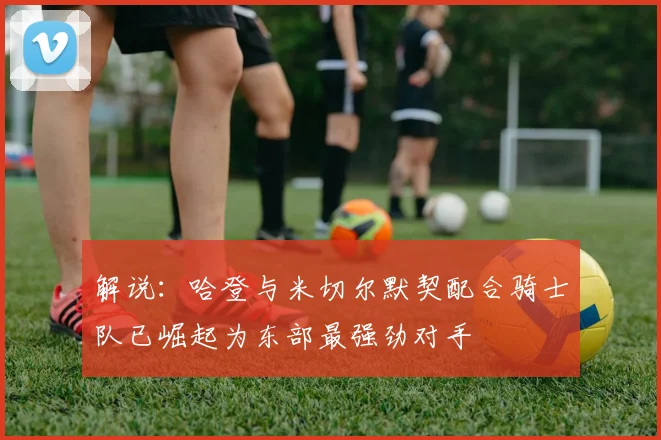 解说：哈登与米切尔默契配合骑士队已崛起为东部最强劲对手