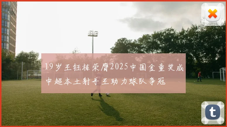 19岁王钰栋荣膺2025中国金童奖成中超本土射手王助力球队争冠
