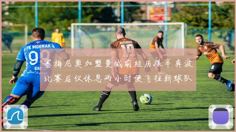 塞梅尼奥加盟曼城前经历艰辛奔波比赛后仅休息两小时便飞往新球队