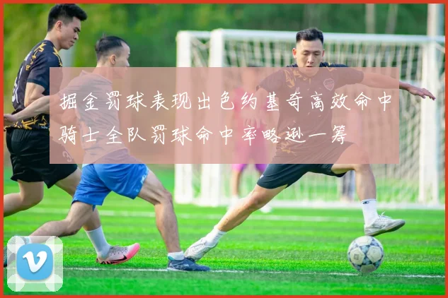 掘金罚球表现出色约基奇高效命中骑士全队罚球命中率略逊一筹