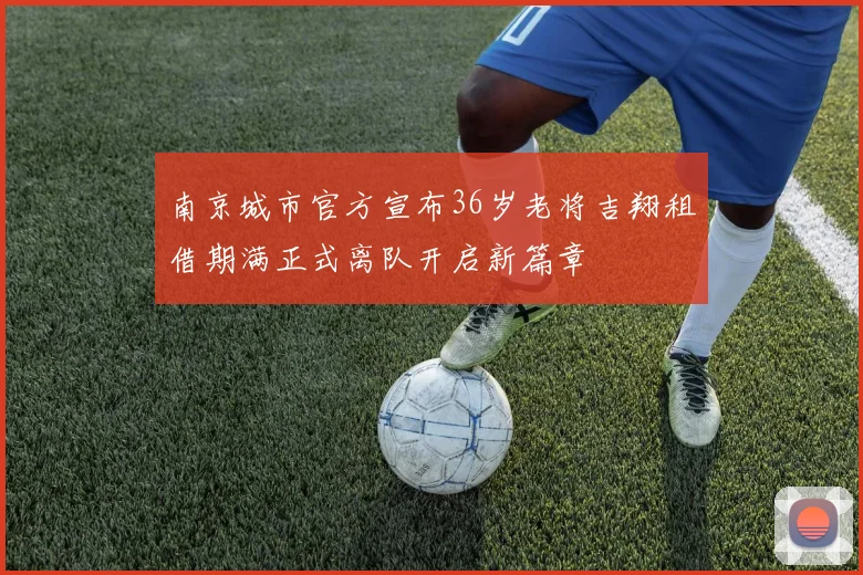 南京城市官方宣布36岁老将吉翔租借期满正式离队开启新篇章