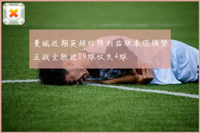 曼城近期英超对阵利兹联表现强势五战全胜进19球仅失4球