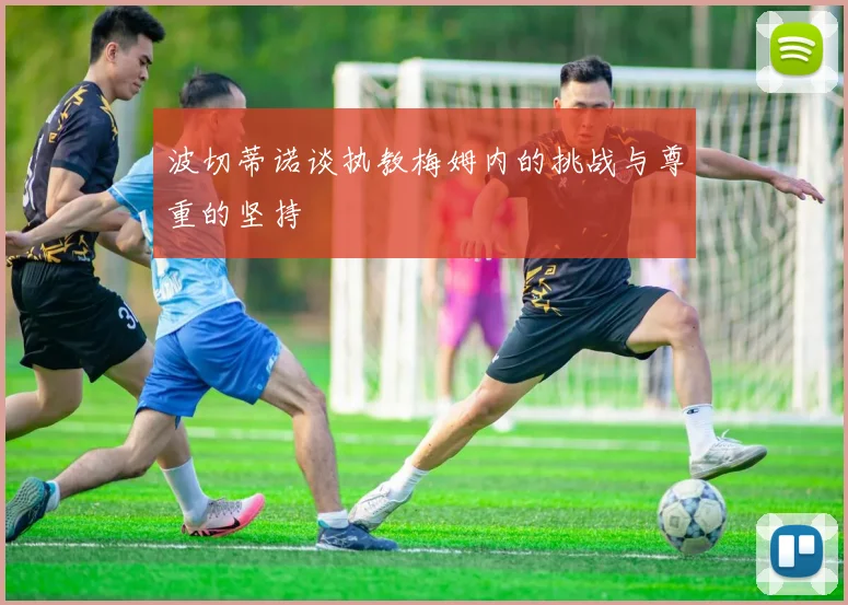 波切蒂诺谈执教梅姆内的挑战与尊重的坚持