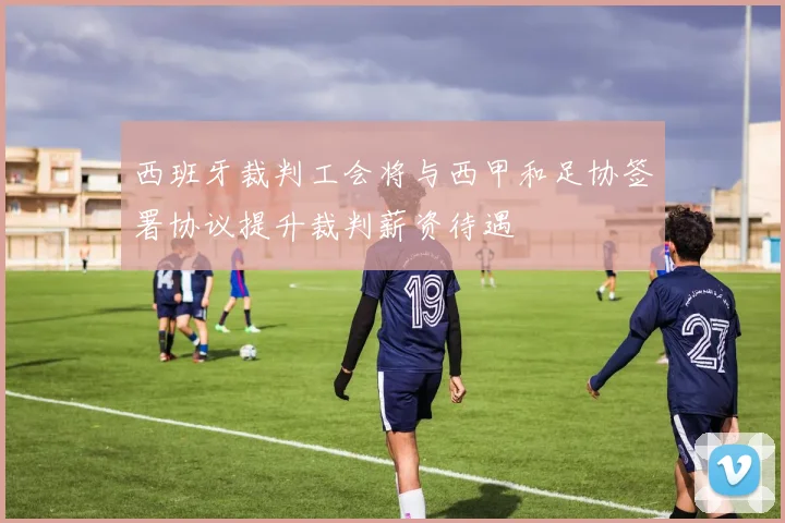 西班牙裁判工会将与西甲和足协签署协议提升裁判薪资待遇