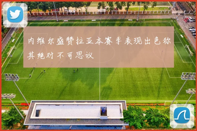 内维尔盛赞拉亚本赛季表现出色称其绝对不可思议