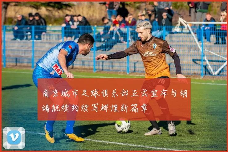 南京城市足球俱乐部正式宣布与胡靖航续约续写辉煌新篇章