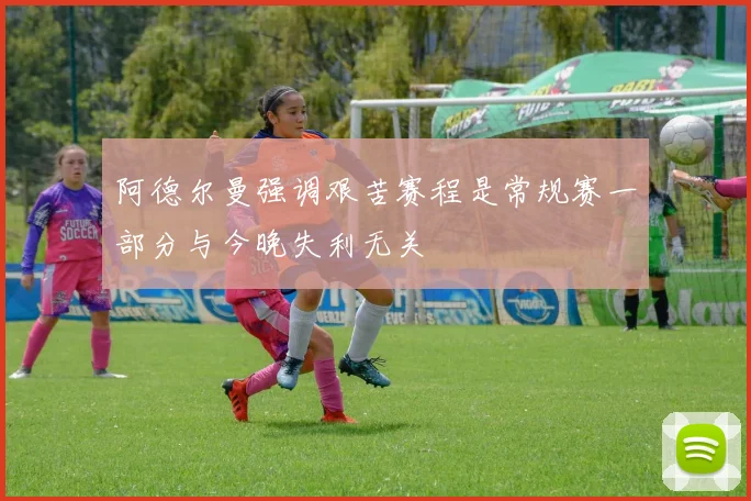 阿德尔曼强调艰苦赛程是常规赛一部分与今晚失利无关