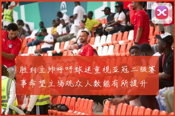 胜利主帅呼吁球迷重视亚冠二级赛事希望主场观众人数能有所提升