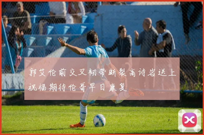 郭艾伦前交叉韧带断裂高诗岩送上祝福期待伦哥早日康复