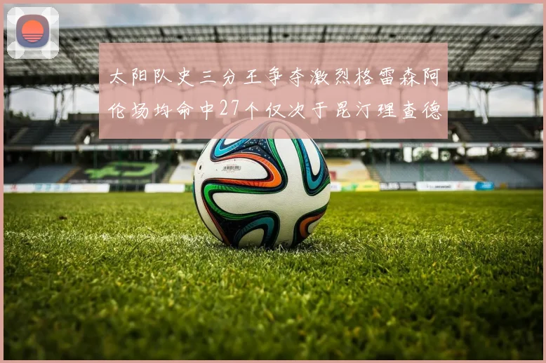 太阳队史三分王争夺激烈格雷森阿伦场均命中27个仅次于昆汀理查德森