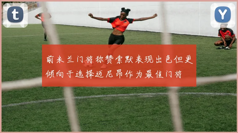 前米兰门将称赞索默表现出色但更倾向于选择迈尼昂作为最佳门将