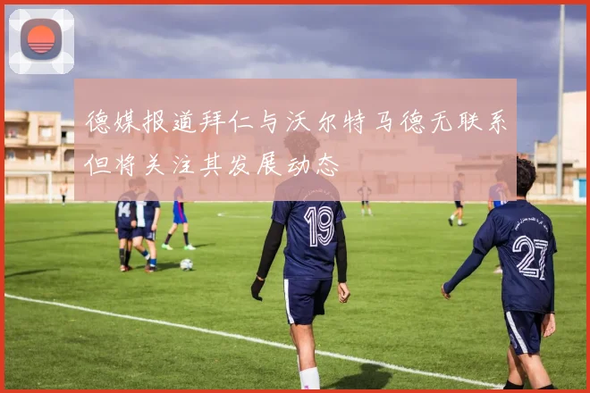 德媒报道拜仁与沃尔特马德无联系但将关注其发展动态